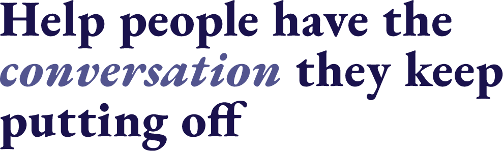 Help people have the conversation they keep putting off